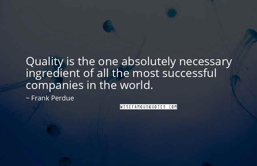 Frank Perdue Quotes: Quality is the one absolutely necessary ingredient of all the most successful companies in the world.