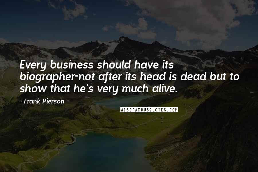 Frank Pierson Quotes: Every business should have its biographer-not after its head is dead but to show that he's very much alive.