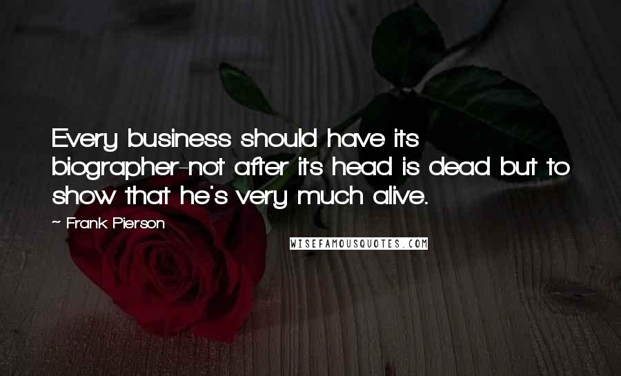Frank Pierson Quotes: Every business should have its biographer-not after its head is dead but to show that he's very much alive.