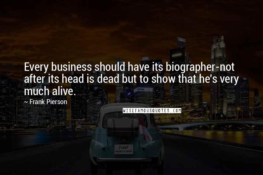 Frank Pierson Quotes: Every business should have its biographer-not after its head is dead but to show that he's very much alive.