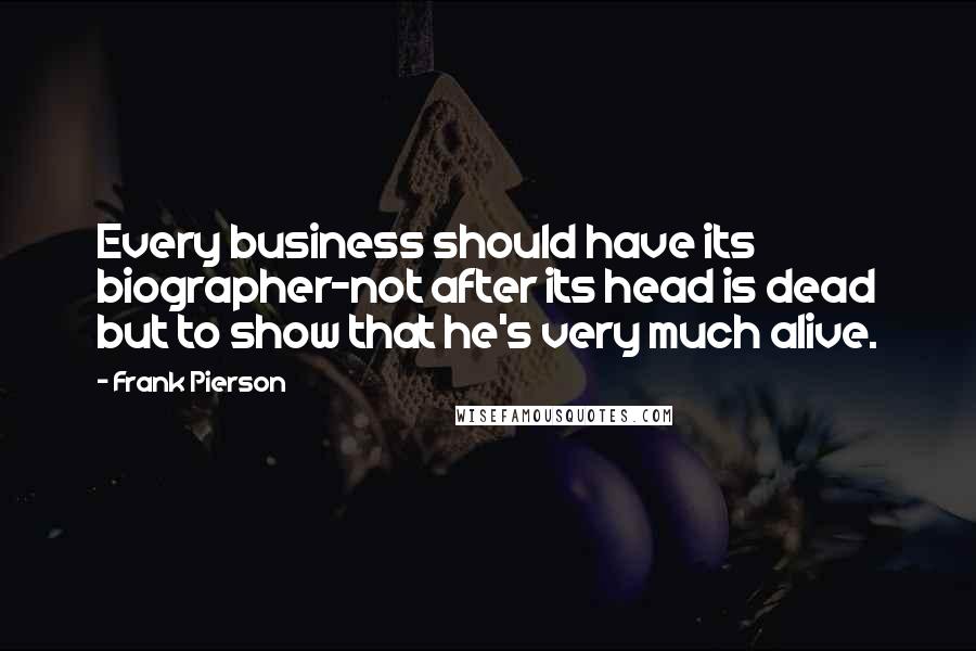 Frank Pierson Quotes: Every business should have its biographer-not after its head is dead but to show that he's very much alive.