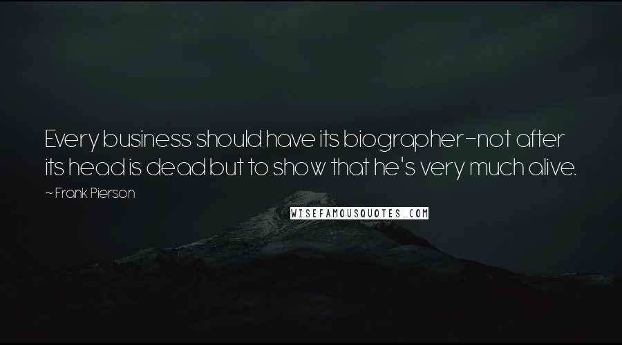 Frank Pierson Quotes: Every business should have its biographer-not after its head is dead but to show that he's very much alive.