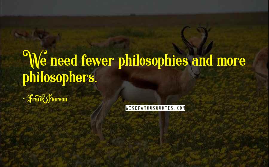 Frank Pierson Quotes: We need fewer philosophies and more philosophers.