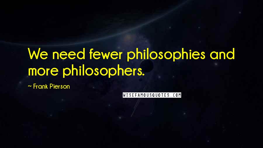 Frank Pierson Quotes: We need fewer philosophies and more philosophers.