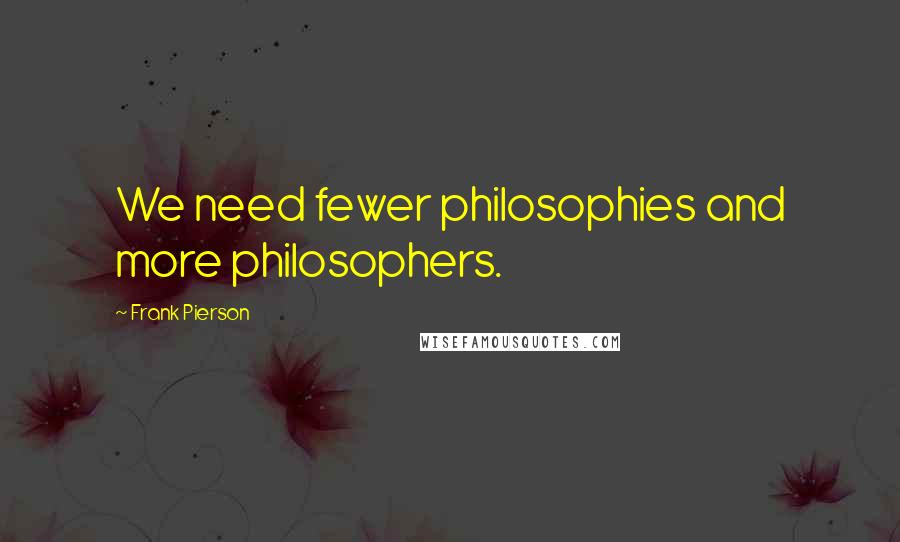 Frank Pierson Quotes: We need fewer philosophies and more philosophers.