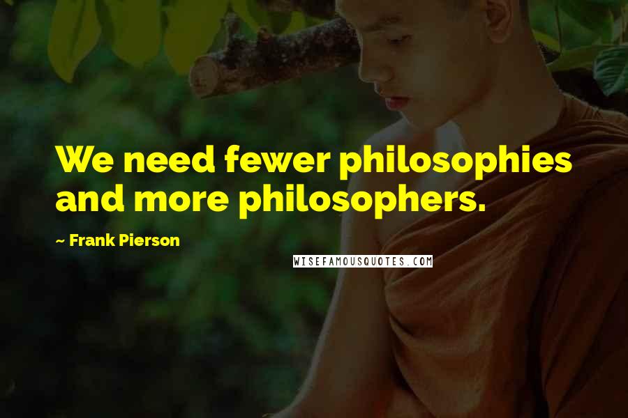 Frank Pierson Quotes: We need fewer philosophies and more philosophers.