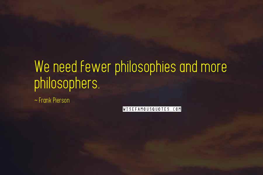 Frank Pierson Quotes: We need fewer philosophies and more philosophers.