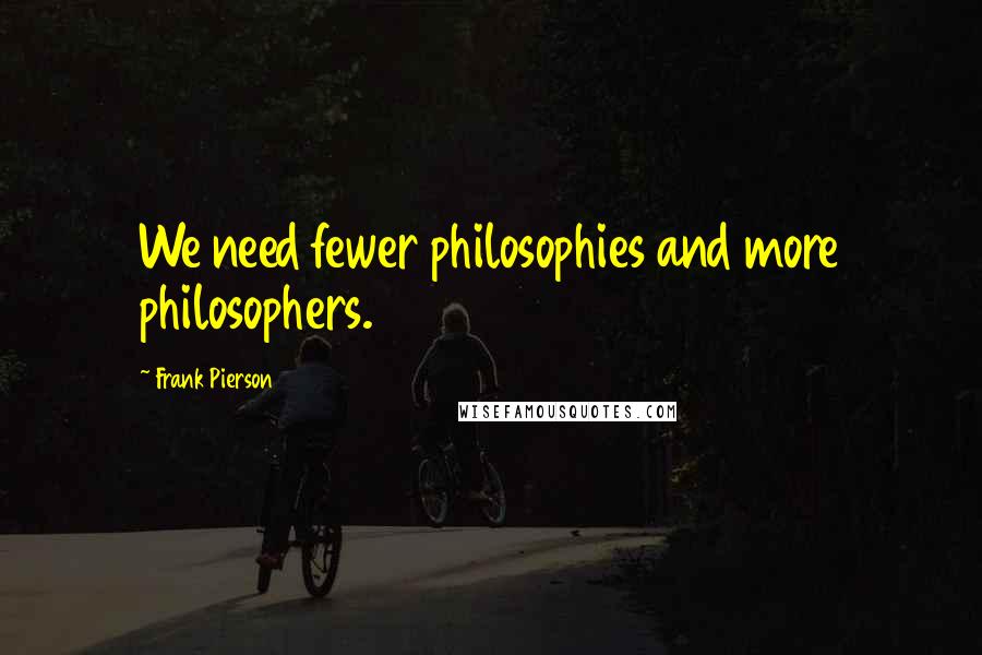 Frank Pierson Quotes: We need fewer philosophies and more philosophers.