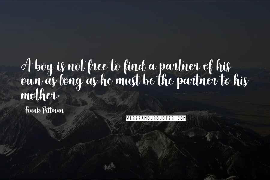 Frank Pittman Quotes: A boy is not free to find a partner of his own as long as he must be the partner to his mother.