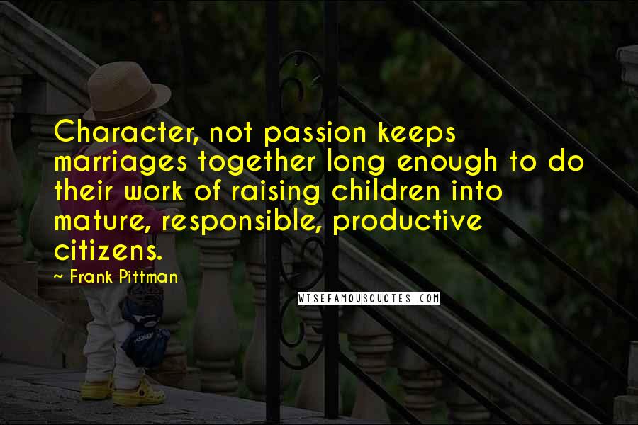 Frank Pittman Quotes: Character, not passion keeps marriages together long enough to do their work of raising children into mature, responsible, productive citizens.