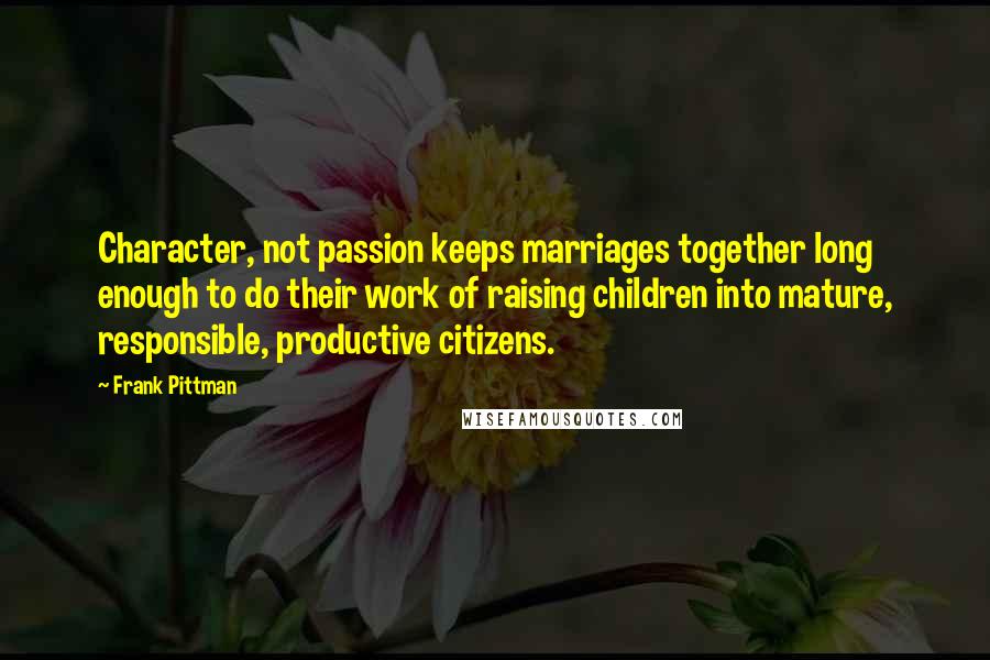 Frank Pittman Quotes: Character, not passion keeps marriages together long enough to do their work of raising children into mature, responsible, productive citizens.