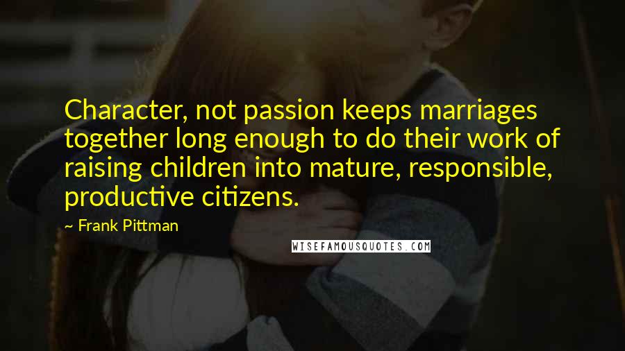 Frank Pittman Quotes: Character, not passion keeps marriages together long enough to do their work of raising children into mature, responsible, productive citizens.