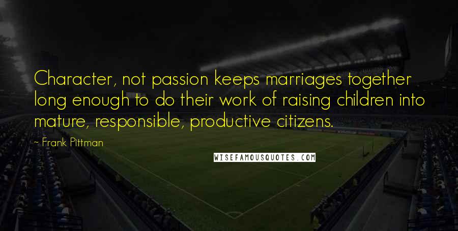 Frank Pittman Quotes: Character, not passion keeps marriages together long enough to do their work of raising children into mature, responsible, productive citizens.