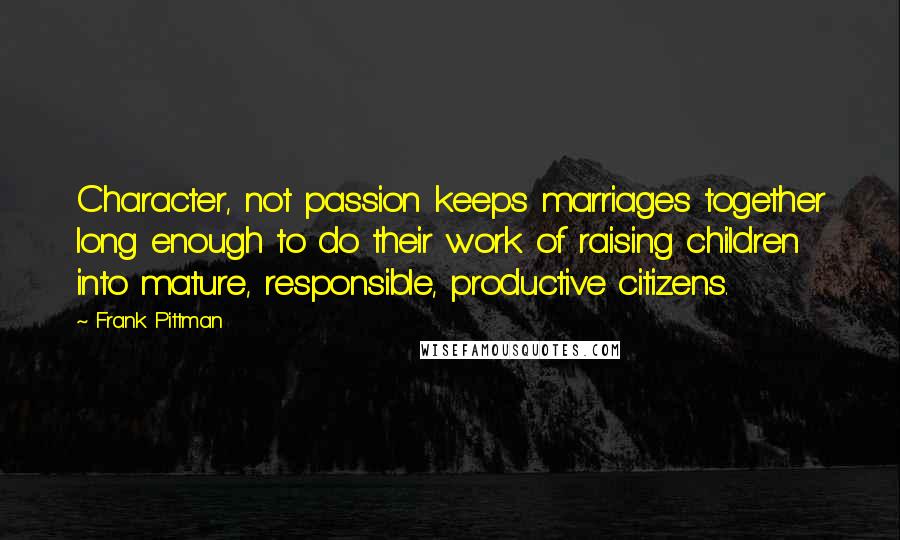 Frank Pittman Quotes: Character, not passion keeps marriages together long enough to do their work of raising children into mature, responsible, productive citizens.
