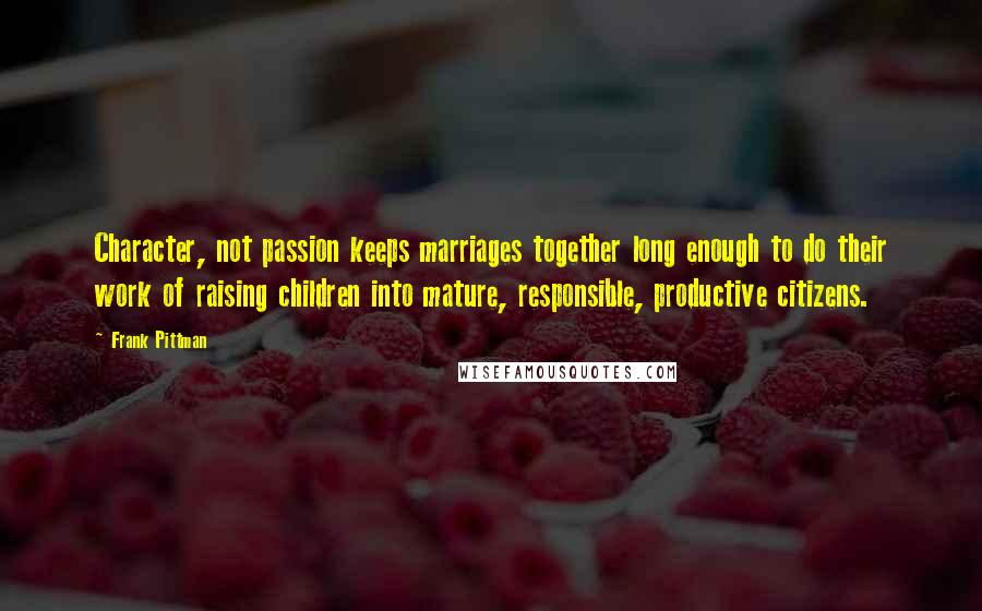 Frank Pittman Quotes: Character, not passion keeps marriages together long enough to do their work of raising children into mature, responsible, productive citizens.