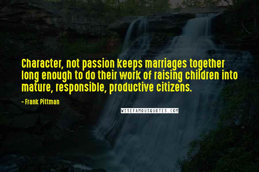 Frank Pittman Quotes: Character, not passion keeps marriages together long enough to do their work of raising children into mature, responsible, productive citizens.