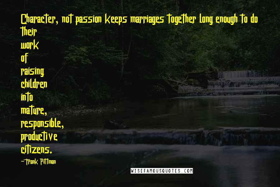 Frank Pittman Quotes: Character, not passion keeps marriages together long enough to do their work of raising children into mature, responsible, productive citizens.