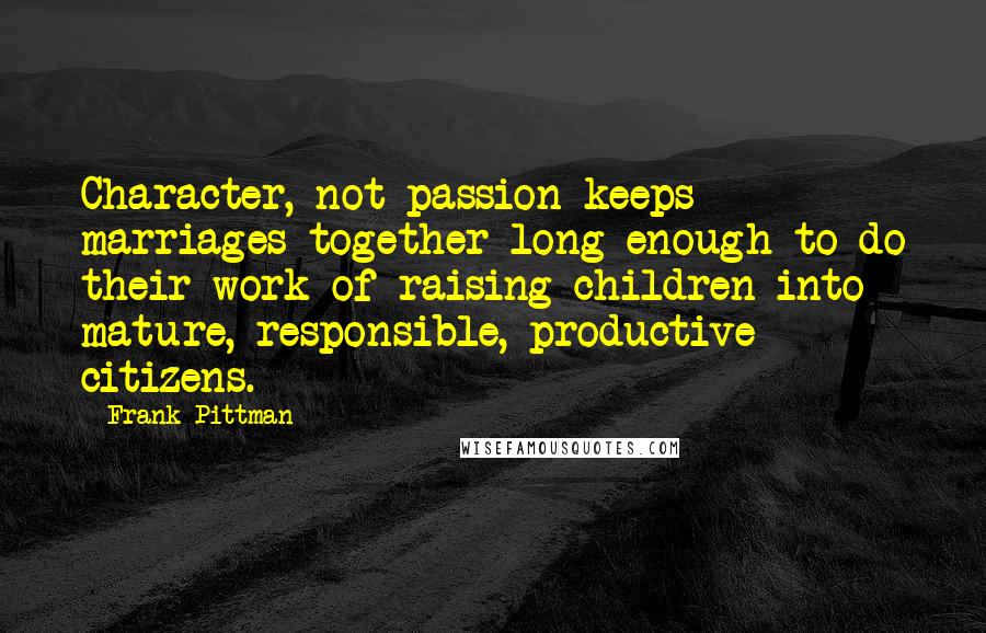 Frank Pittman Quotes: Character, not passion keeps marriages together long enough to do their work of raising children into mature, responsible, productive citizens.