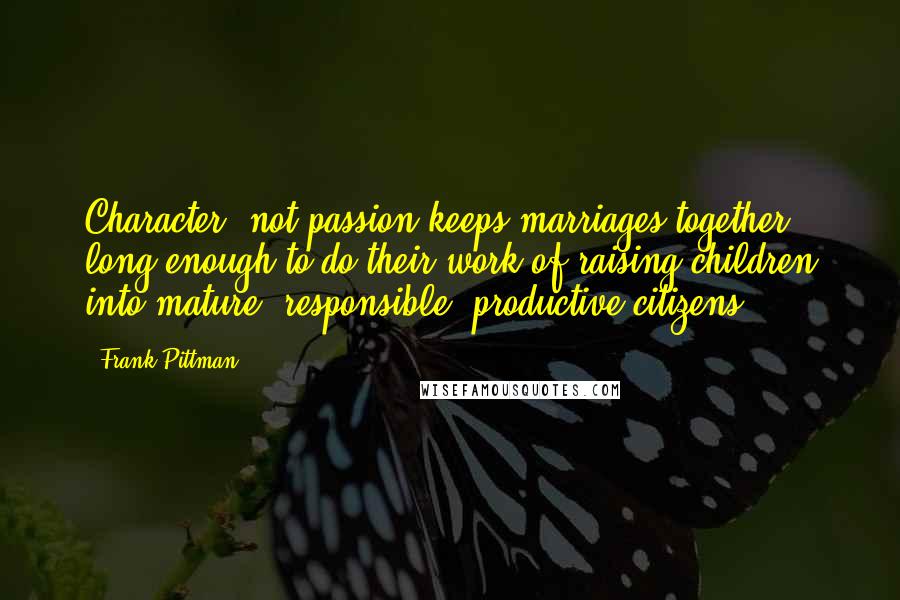 Frank Pittman Quotes: Character, not passion keeps marriages together long enough to do their work of raising children into mature, responsible, productive citizens.