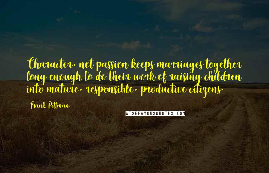 Frank Pittman Quotes: Character, not passion keeps marriages together long enough to do their work of raising children into mature, responsible, productive citizens.