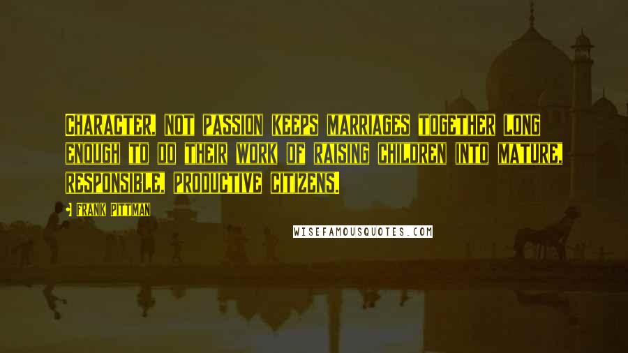 Frank Pittman Quotes: Character, not passion keeps marriages together long enough to do their work of raising children into mature, responsible, productive citizens.