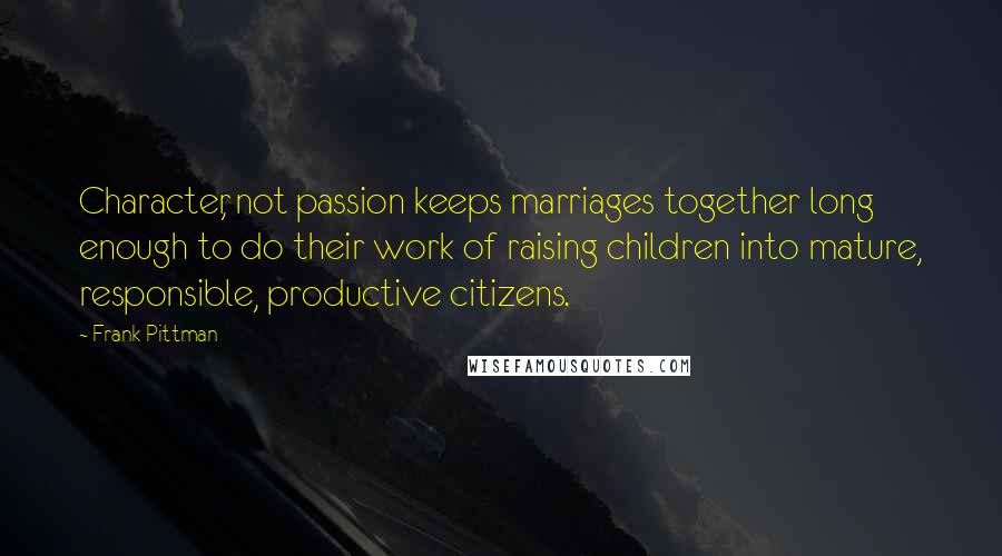 Frank Pittman Quotes: Character, not passion keeps marriages together long enough to do their work of raising children into mature, responsible, productive citizens.