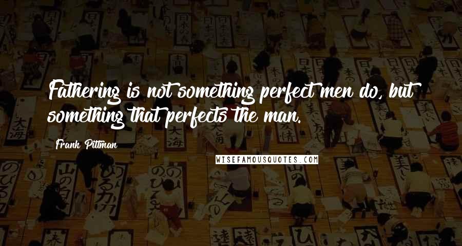 Frank Pittman Quotes: Fathering is not something perfect men do, but something that perfects the man.