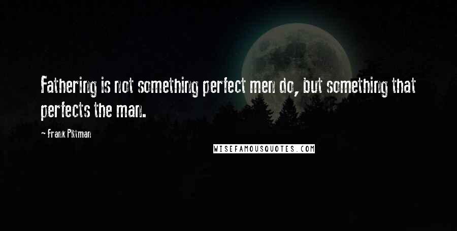 Frank Pittman Quotes: Fathering is not something perfect men do, but something that perfects the man.