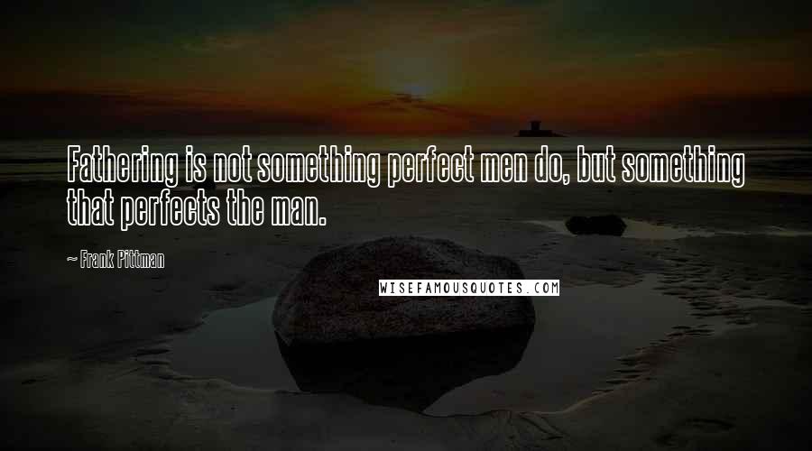 Frank Pittman Quotes: Fathering is not something perfect men do, but something that perfects the man.