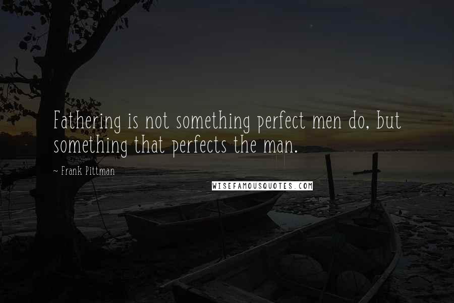 Frank Pittman Quotes: Fathering is not something perfect men do, but something that perfects the man.