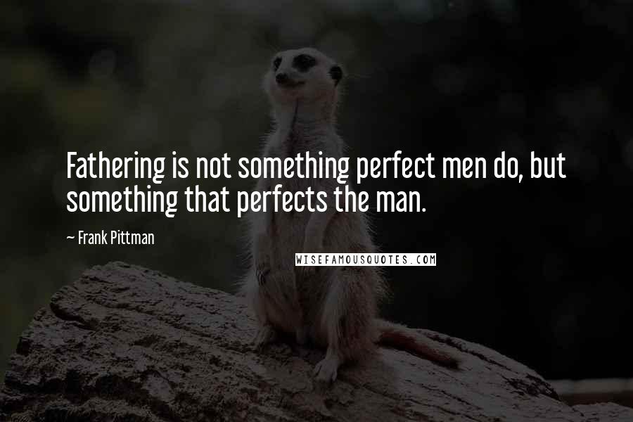 Frank Pittman Quotes: Fathering is not something perfect men do, but something that perfects the man.