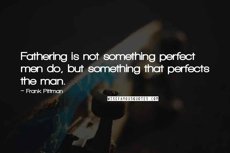 Frank Pittman Quotes: Fathering is not something perfect men do, but something that perfects the man.