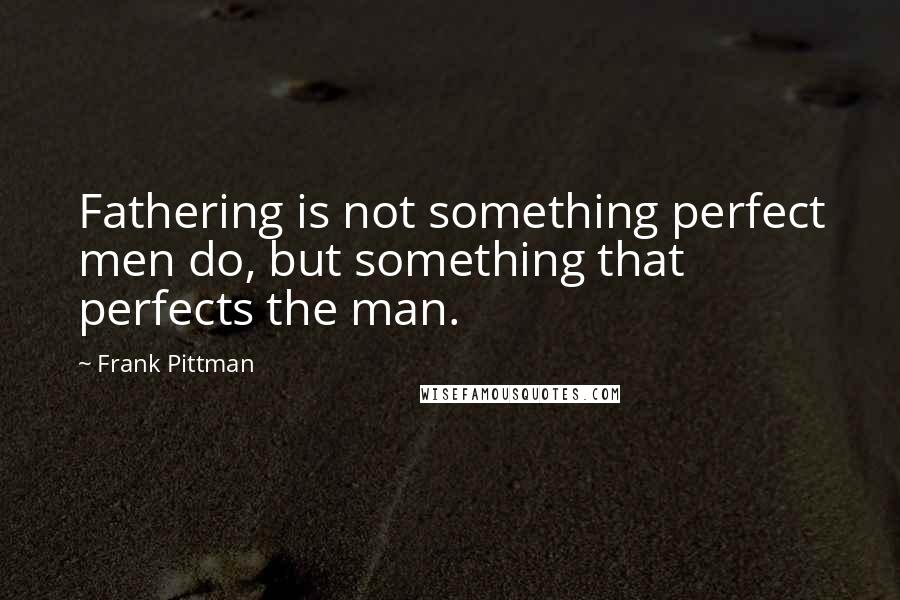 Frank Pittman Quotes: Fathering is not something perfect men do, but something that perfects the man.