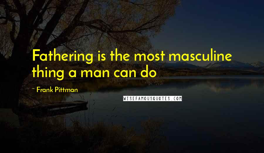 Frank Pittman Quotes: Fathering is the most masculine thing a man can do