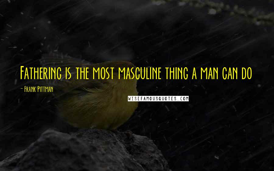 Frank Pittman Quotes: Fathering is the most masculine thing a man can do