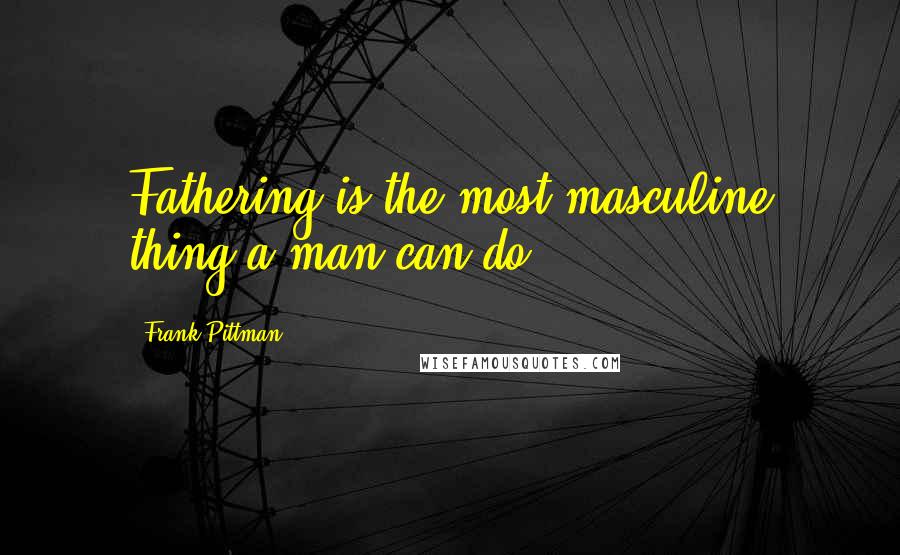 Frank Pittman Quotes: Fathering is the most masculine thing a man can do