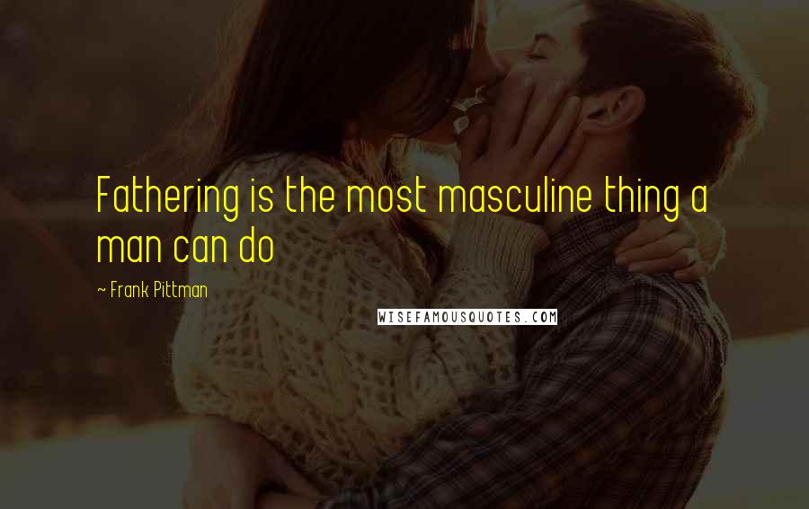 Frank Pittman Quotes: Fathering is the most masculine thing a man can do