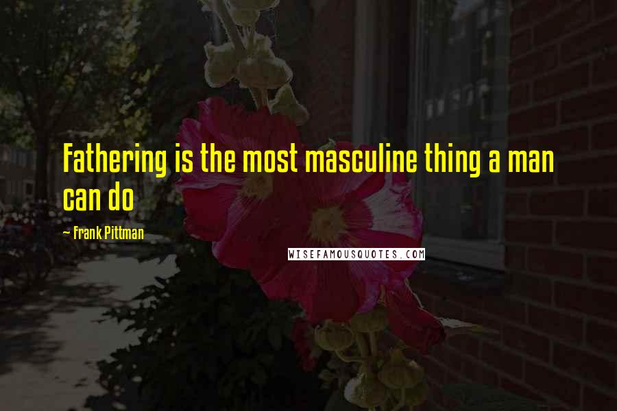 Frank Pittman Quotes: Fathering is the most masculine thing a man can do