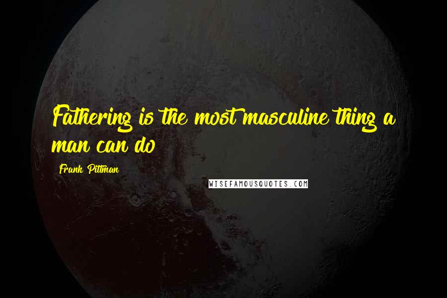 Frank Pittman Quotes: Fathering is the most masculine thing a man can do