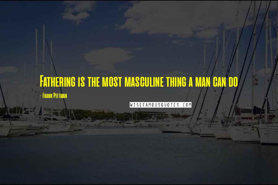 Frank Pittman Quotes: Fathering is the most masculine thing a man can do