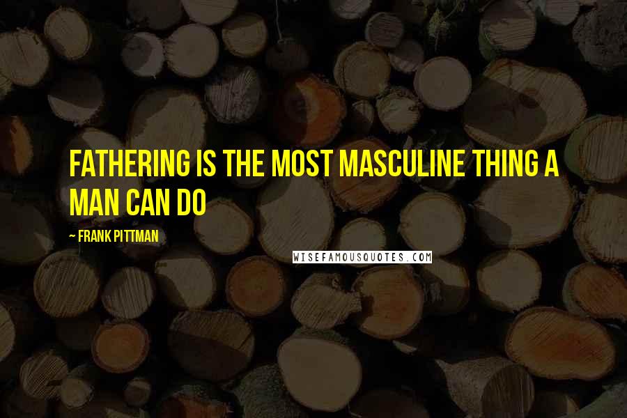 Frank Pittman Quotes: Fathering is the most masculine thing a man can do