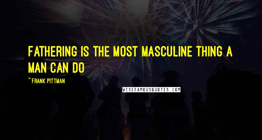 Frank Pittman Quotes: Fathering is the most masculine thing a man can do