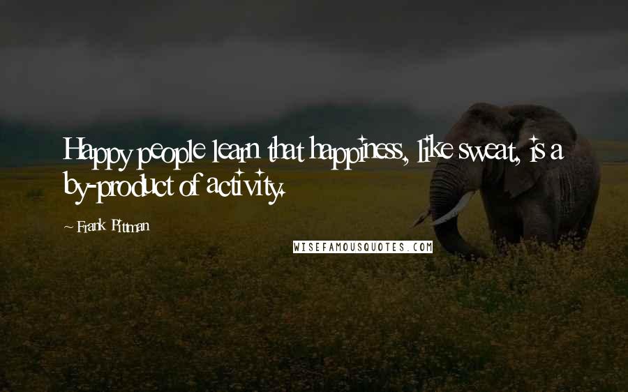 Frank Pittman Quotes: Happy people learn that happiness, like sweat, is a by-product of activity.