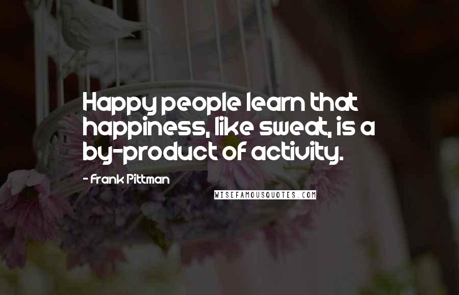 Frank Pittman Quotes: Happy people learn that happiness, like sweat, is a by-product of activity.