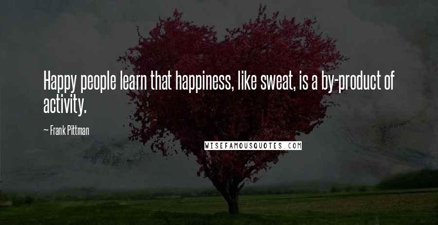 Frank Pittman Quotes: Happy people learn that happiness, like sweat, is a by-product of activity.