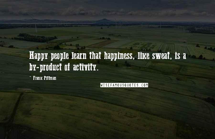 Frank Pittman Quotes: Happy people learn that happiness, like sweat, is a by-product of activity.