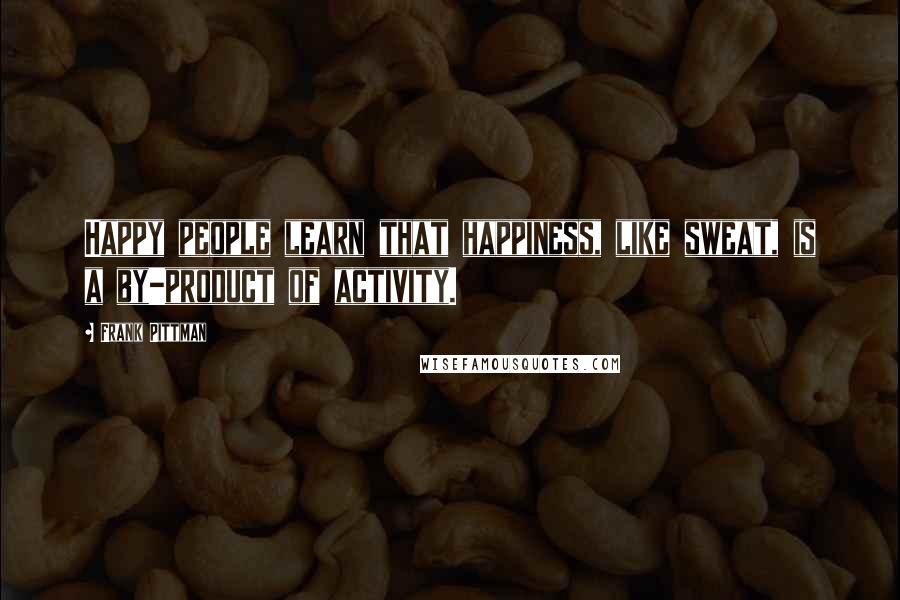 Frank Pittman Quotes: Happy people learn that happiness, like sweat, is a by-product of activity.