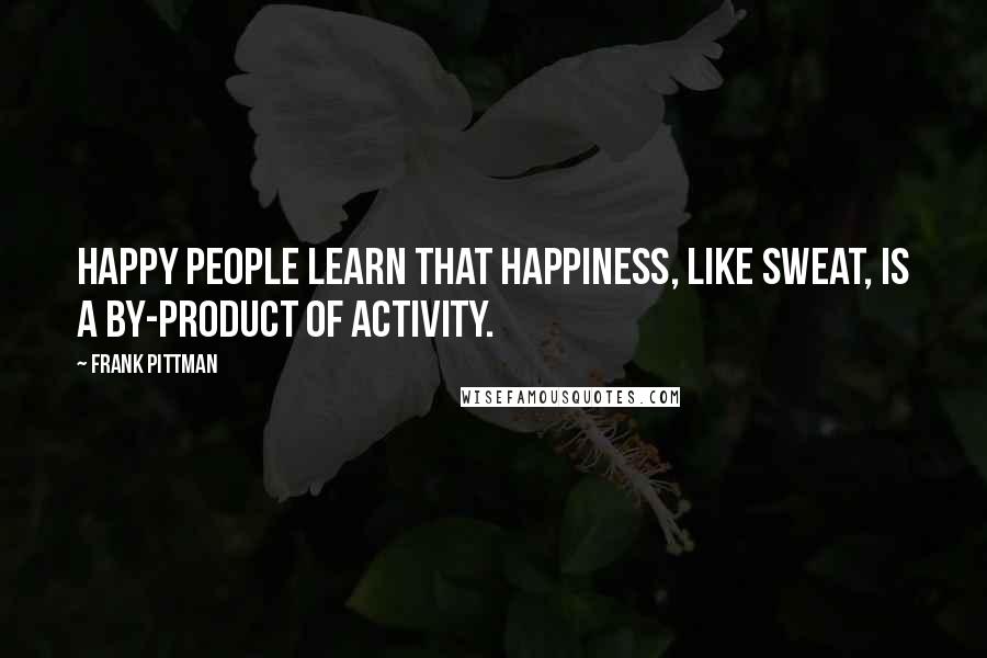 Frank Pittman Quotes: Happy people learn that happiness, like sweat, is a by-product of activity.