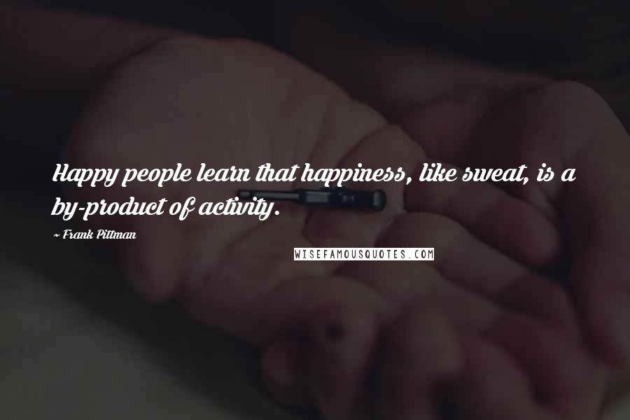 Frank Pittman Quotes: Happy people learn that happiness, like sweat, is a by-product of activity.