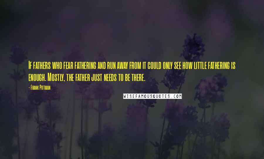 Frank Pittman Quotes: If fathers who fear fathering and run away from it could only see how little fathering is enough. Mostly, the father just needs to be there.